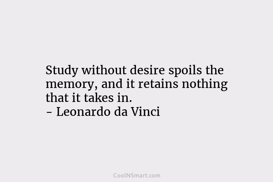 Study without desire spoils the memory, and it retains nothing that it takes in. –...
