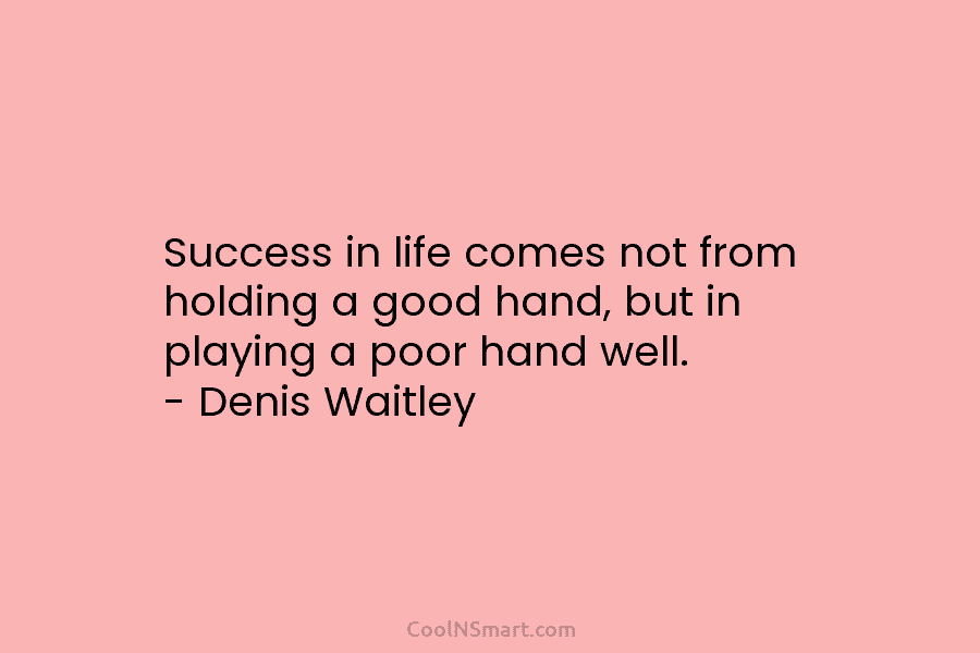 Success in life comes not from holding a good hand, but in playing a poor hand well. – Denis Waitley