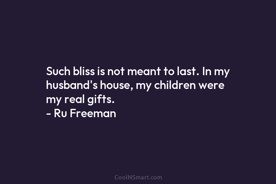 Such bliss is not meant to last. In my husband’s house, my children were my real gifts. – Ru Freeman