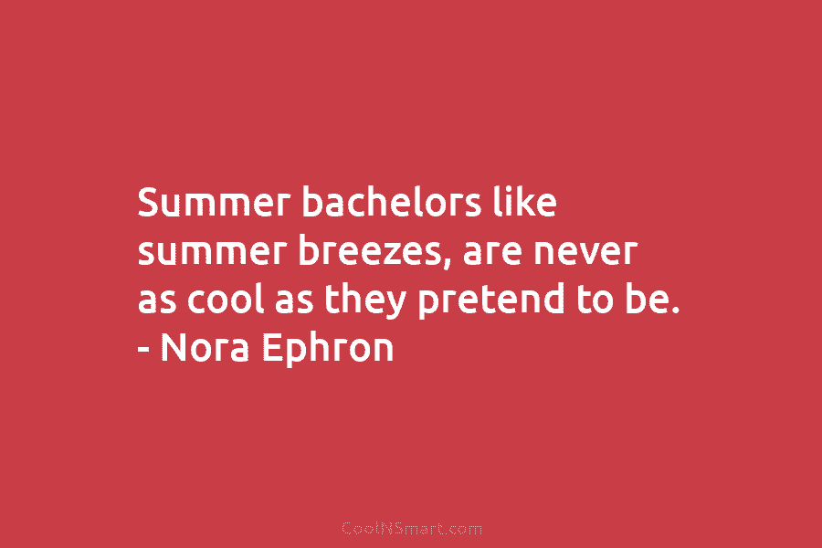 Summer bachelors like summer breezes, are never as cool as they pretend to be. – Nora Ephron
