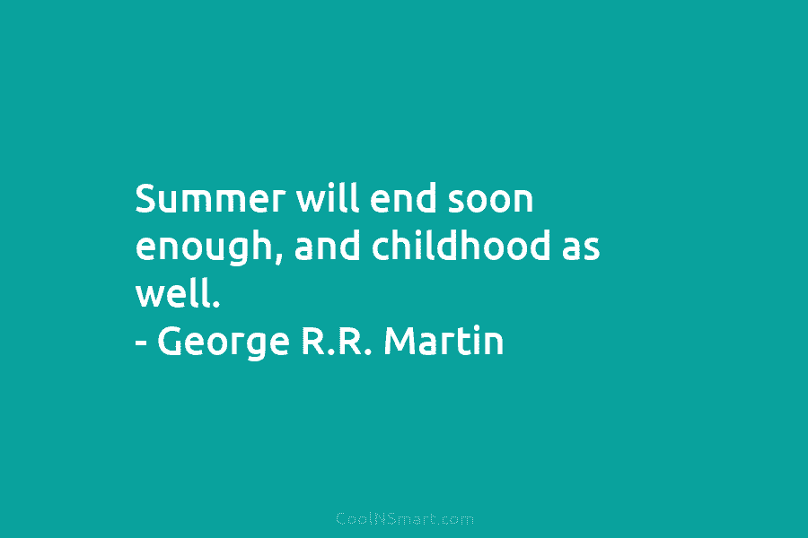 Summer will end soon enough, and childhood as well. – George R.R. Martin