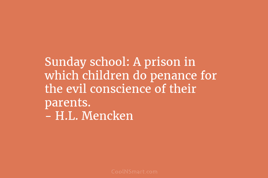 Sunday school: A prison in which children do penance for the evil conscience of their parents. – H.L. Mencken
