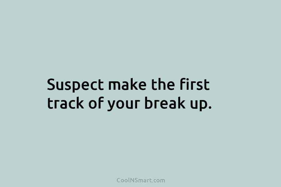 Suspect make the first track of your break up.