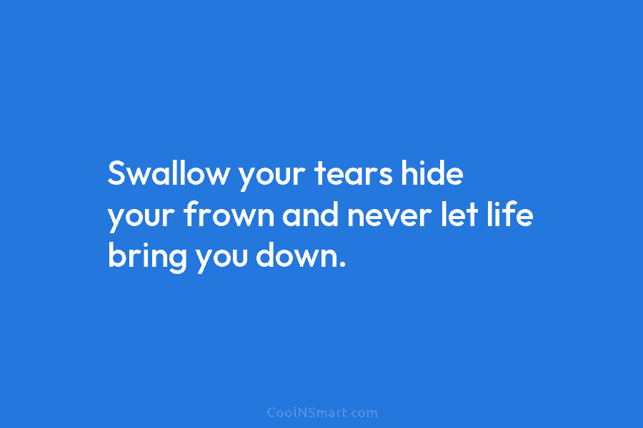 Swallow your tears hide your frown and never let life bring you down.