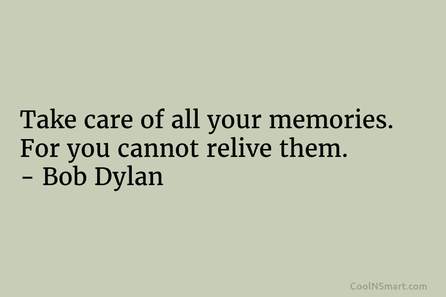 Take care of all your memories. For you cannot relive them. – Bob Dylan