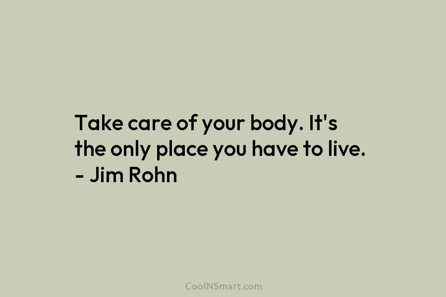 Take care of your body. It’s the only place you have to live. – Jim Rohn