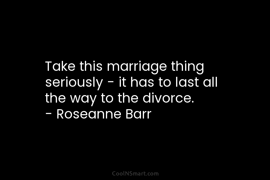 Take this marriage thing seriously – it has to last all the way to the...