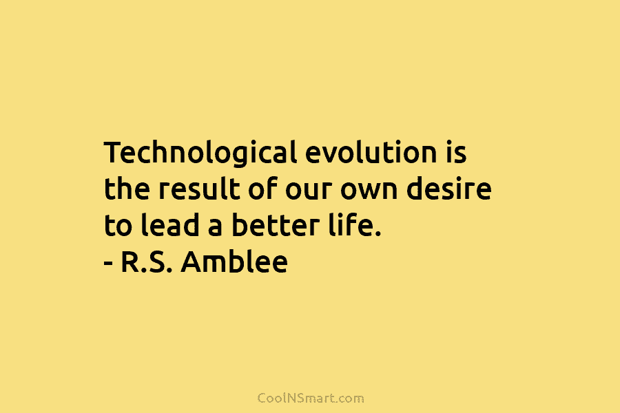 Technological evolution is the result of our own desire to lead a better life. – R.S. Amblee