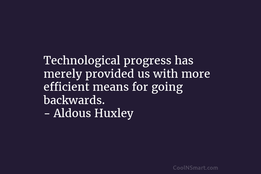 Technological progress has merely provided us with more efficient means for going backwards. – Aldous Huxley