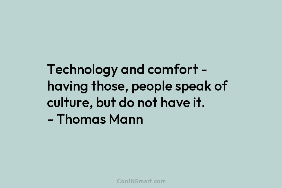 Technology and comfort – having those, people speak of culture, but do not have it. – Thomas Mann