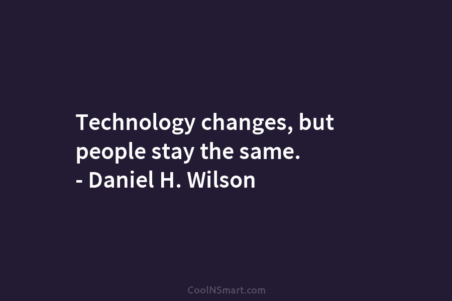 Technology changes, but people stay the same. – Daniel H. Wilson