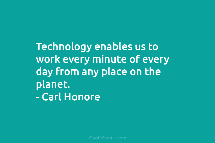 Technology enables us to work every minute of every day from any place on the planet. – Carl Honore