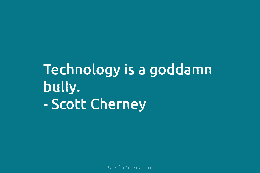 Technology is a goddamn bully. – Scott Cherney