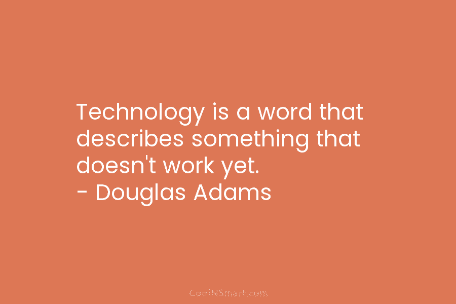 Technology is a word that describes something that doesn’t work yet. – Douglas Adams