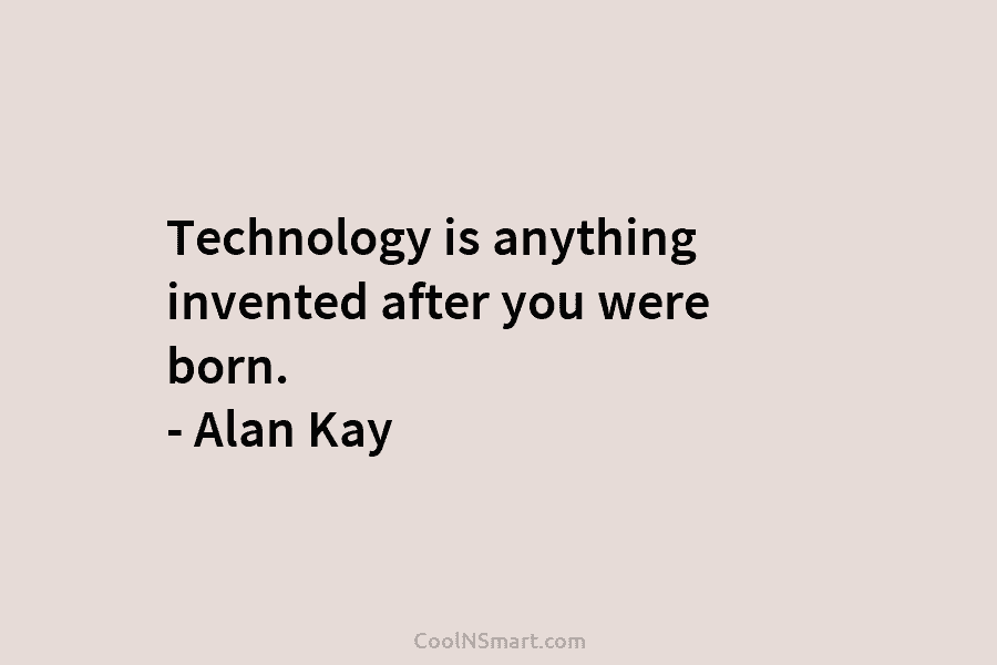 Technology is anything invented after you were born. – Alan Kay