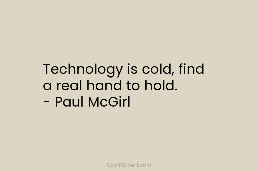 Technology is cold, find a real hand to hold. – Paul McGirl