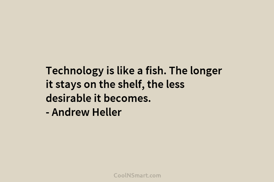 Technology is like a fish. The longer it stays on the shelf, the less desirable it becomes. – Andrew Heller