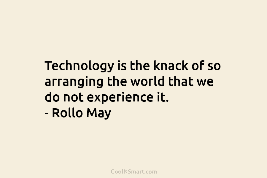 Technology is the knack of so arranging the world that we do not experience it. – Rollo May