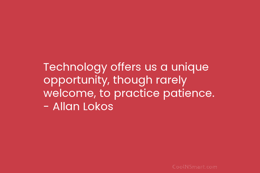 Technology offers us a unique opportunity, though rarely welcome, to practice patience. – Allan Lokos