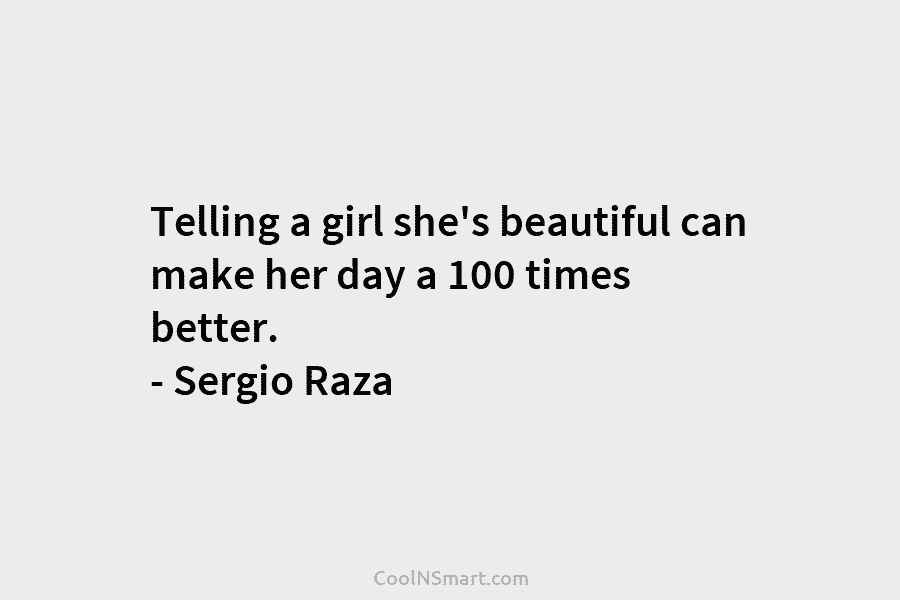 Telling a girl she’s beautiful can make her day a 100 times better. – Sergio Raza