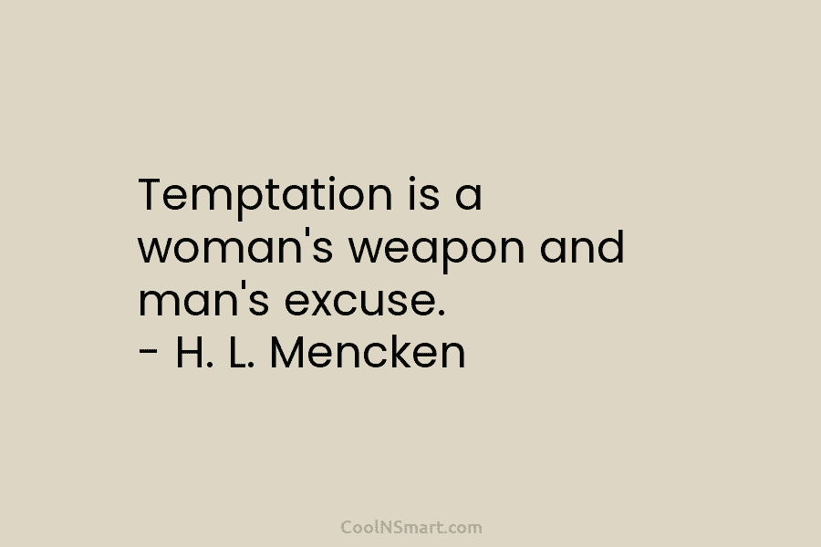 Temptation is a woman’s weapon and man’s excuse. – H. L. Mencken