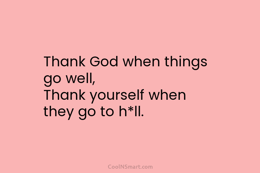 Thank God when things go well, Thank yourself when they go to h*ll.