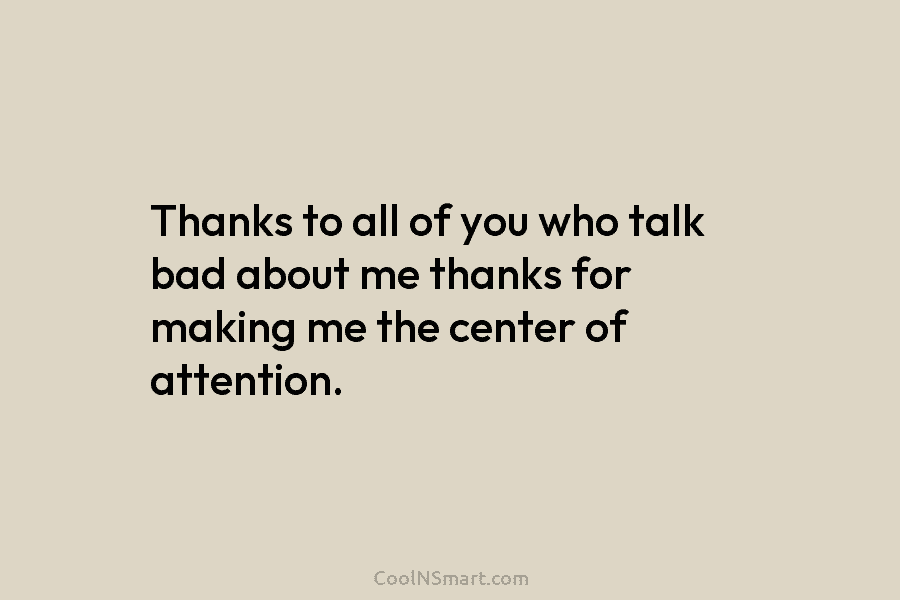 Thanks to all of you who talk bad about me thanks for making me the center of attention.