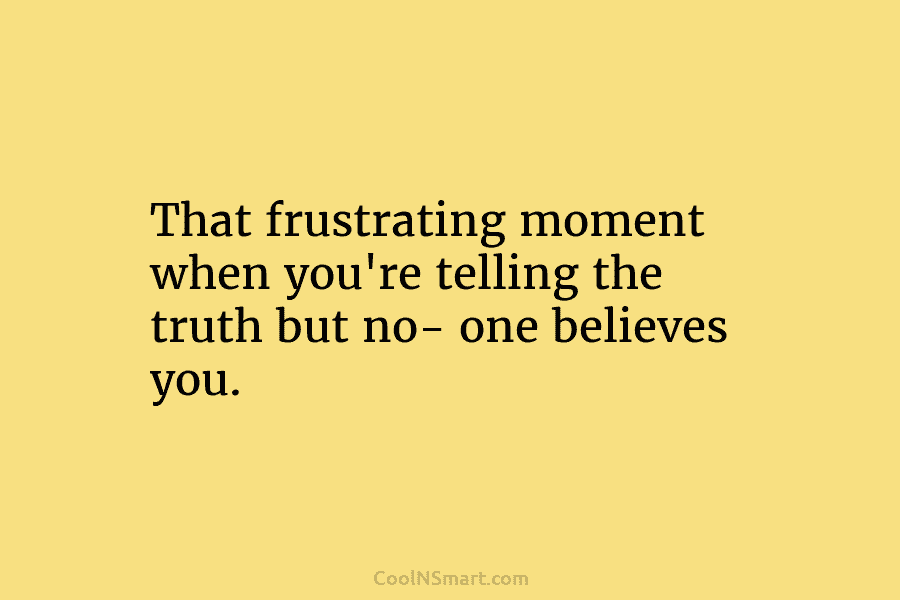 That frustrating moment when you’re telling the truth but no- one believes you.