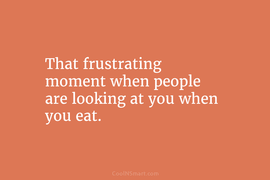 That frustrating moment when people are looking at you when you eat.