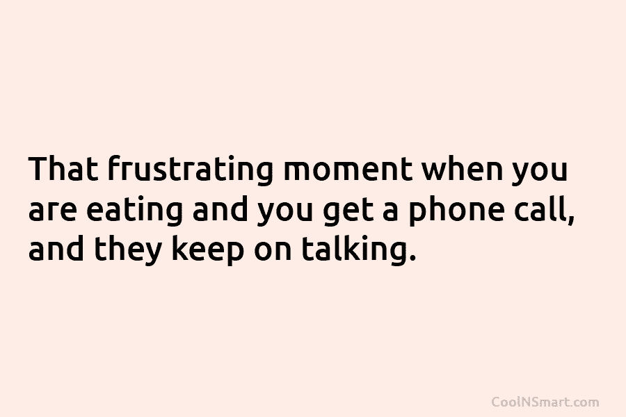 That frustrating moment when you are eating and you get a phone call, and they...