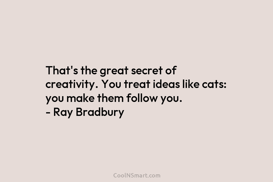 That’s the great secret of creativity. You treat ideas like cats: you make them follow you. – Ray Bradbury