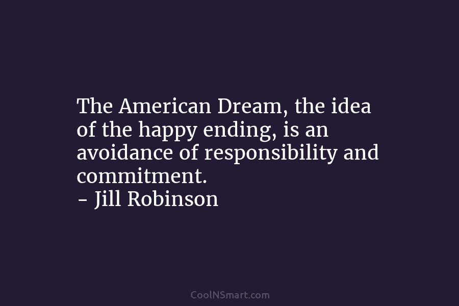 The American Dream, the idea of the happy ending, is an avoidance of responsibility and commitment. – Jill Robinson