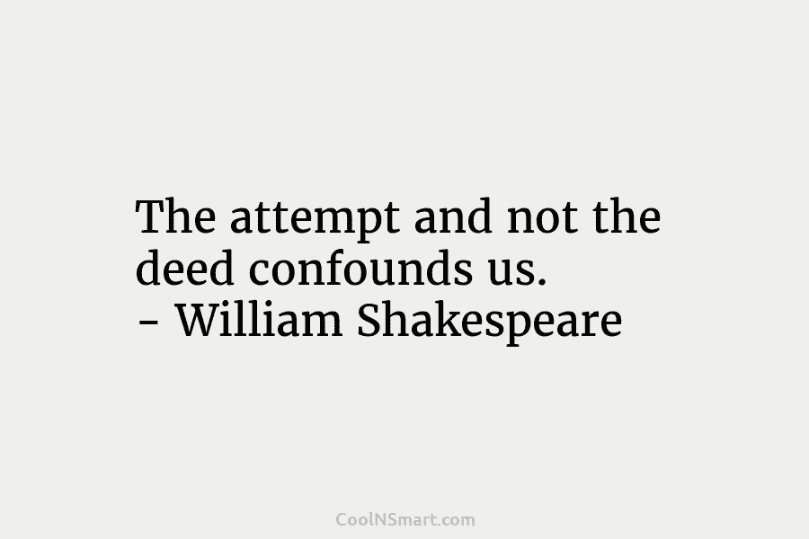 The attempt and not the deed confounds us. – William Shakespeare