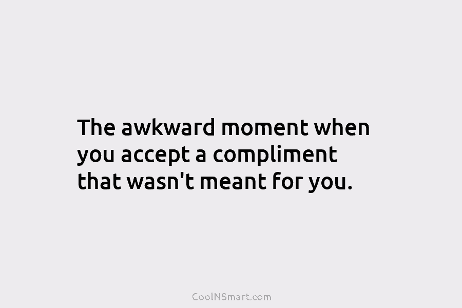 The awkward moment when you accept a compliment that wasn’t meant for you.