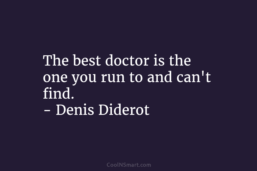 The best doctor is the one you run to and can’t find. – Denis Diderot