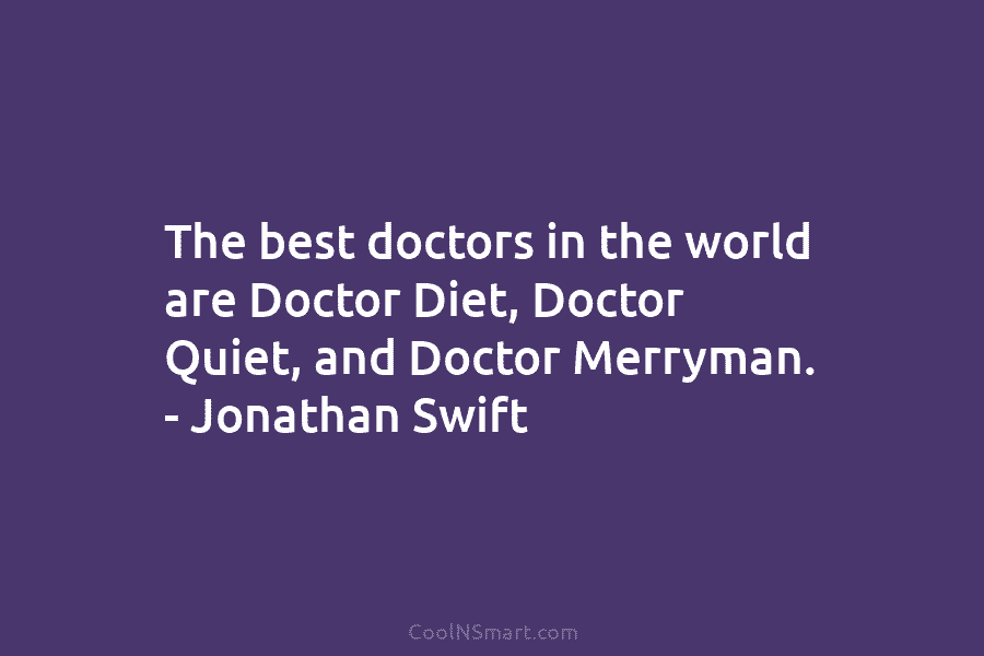 The best doctors in the world are Doctor Diet, Doctor Quiet, and Doctor Merryman. – Jonathan Swift