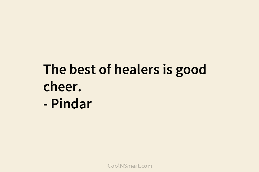The best of healers is good cheer. – Pindar