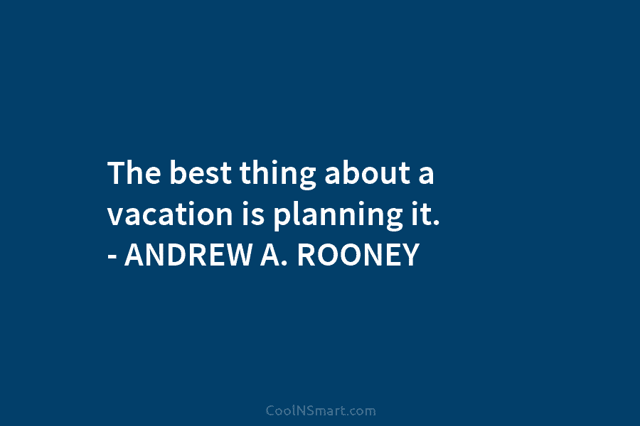 The best thing about a vacation is planning it. – ANDREW A. ROONEY