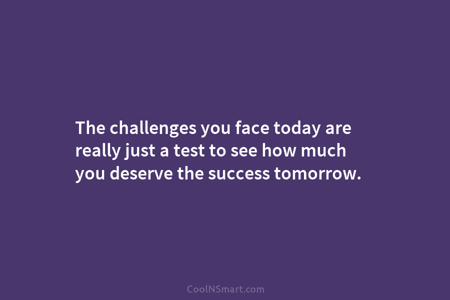 The challenges you face today are really just a test to see how much you...