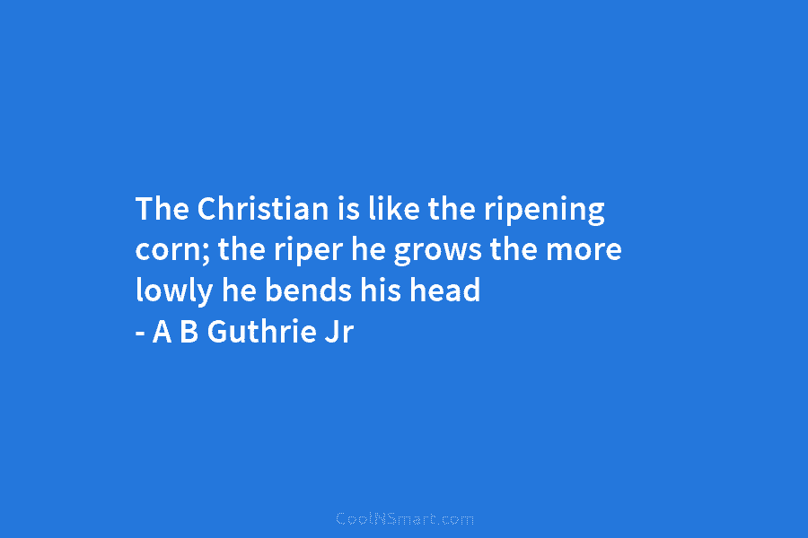 The Christian is like the ripening corn; the riper he grows the more lowly he bends his head – A...
