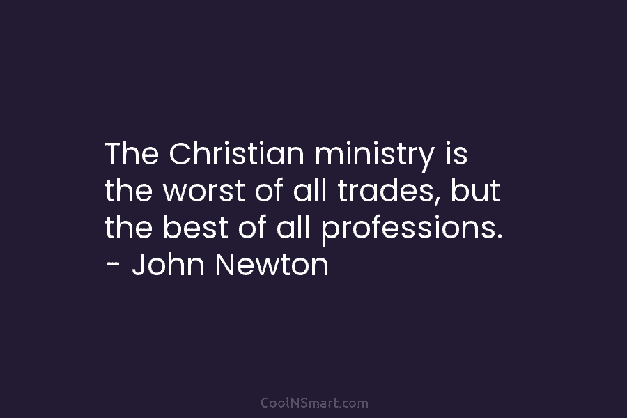 The Christian ministry is the worst of all trades, but the best of all professions....