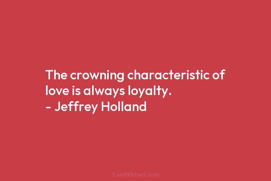 The crowning characteristic of love is always loyalty. – Jeffrey Holland