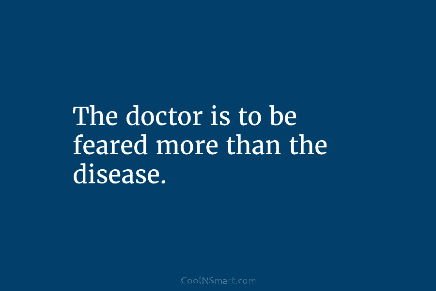 The doctor is to be feared more than the disease.