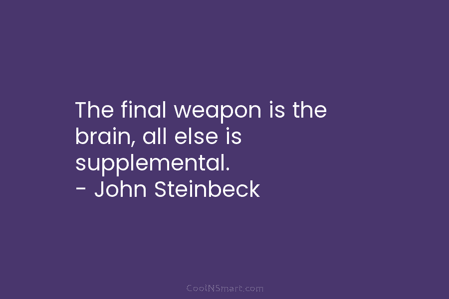 The final weapon is the brain, all else is supplemental. – John Steinbeck