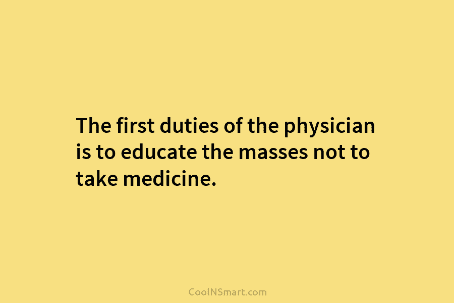The first duties of the physician is to educate the masses not to take medicine.