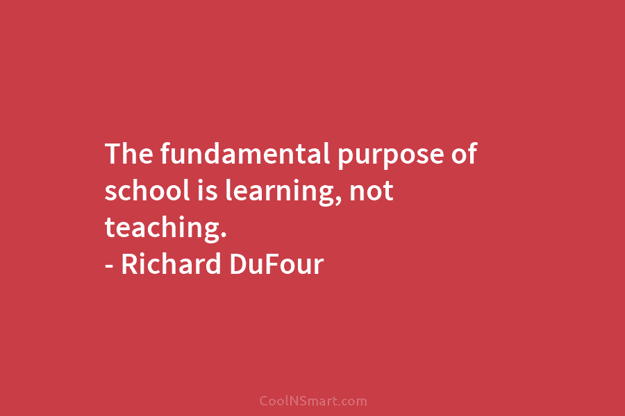 The fundamental purpose of school is learning, not teaching. – Richard DuFour