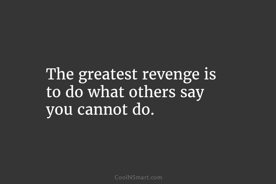 The greatest revenge is to do what others say you cannot do.