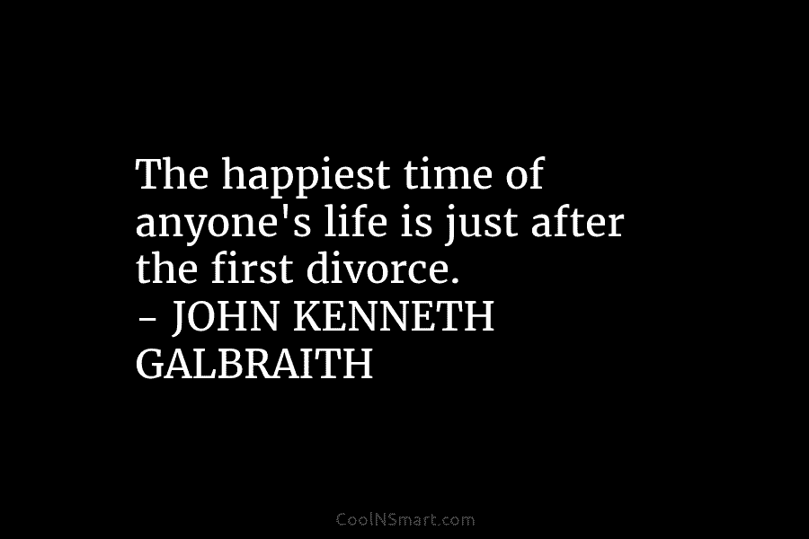 The happiest time of anyone’s life is just after the first divorce. – JOHN KENNETH...