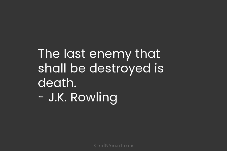 The last enemy that shall be destroyed is death. – J.K. Rowling