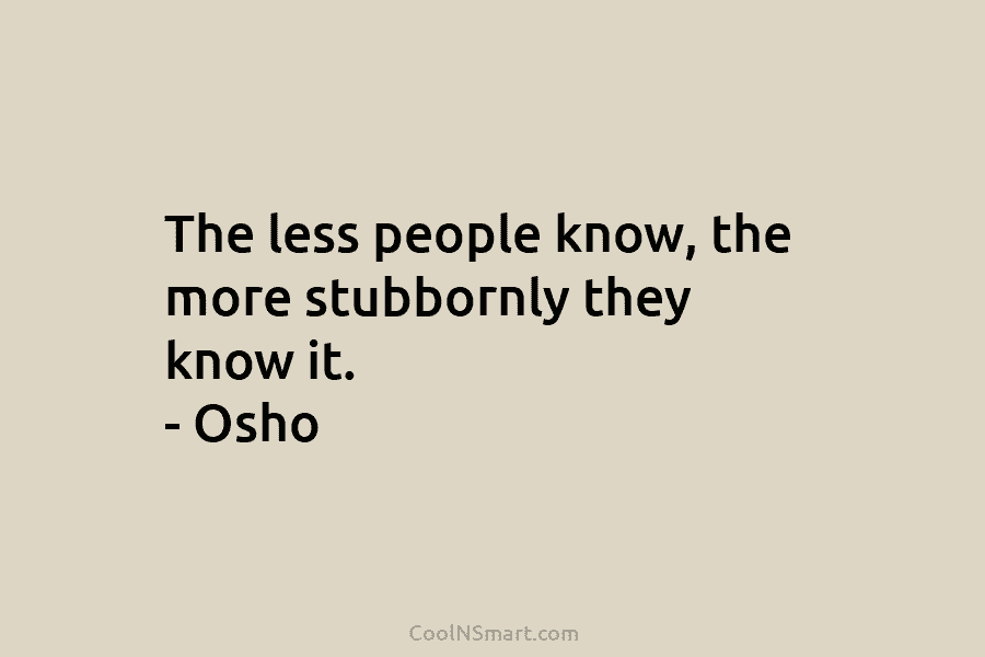 The less people know, the more stubbornly they know it. – Osho